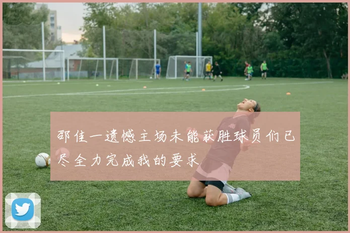 邵佳一遗憾主场未能获胜球员们已尽全力完成我的要求