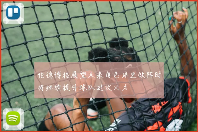 伦德博格展望未来角色库里缺阵时将继续提升球队进攻火力