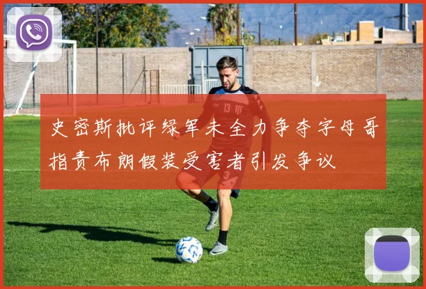 史密斯批评绿军未全力争夺字母哥指责布朗假装受害者引发争议