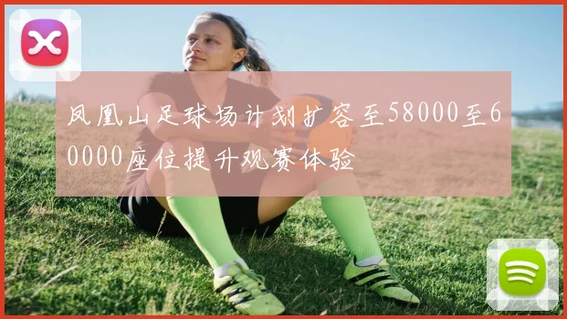 凤凰山足球场计划扩容至58000至60000座位提升观赛体验