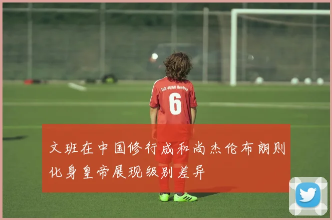 文班在中国修行成和尚杰伦布朗则化身皇帝展现级别差异