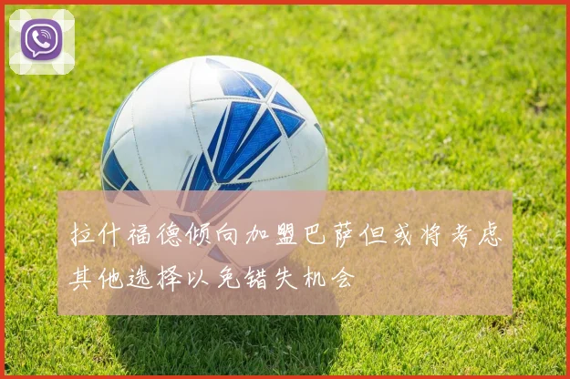 拉什福德倾向加盟巴萨但或将考虑其他选择以免错失机会