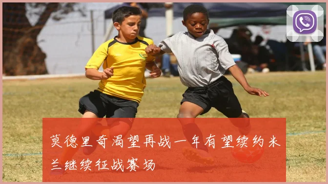 莫德里奇渴望再战一年有望续约米兰继续征战赛场