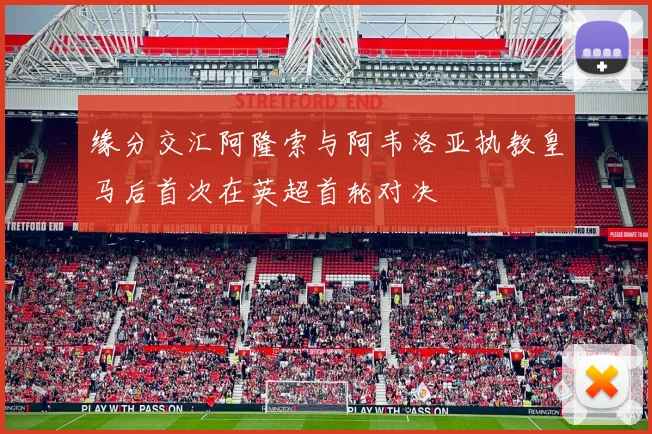 缘分交汇阿隆索与阿韦洛亚执教皇马后首次在英超首轮对决