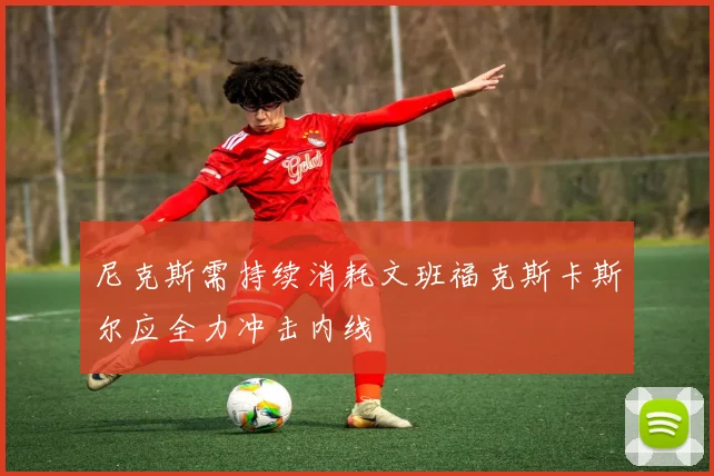尼克斯需持续消耗文班福克斯卡斯尔应全力冲击内线