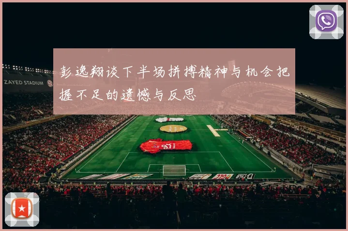 彭逸翔谈下半场拼搏精神与机会把握不足的遗憾与反思