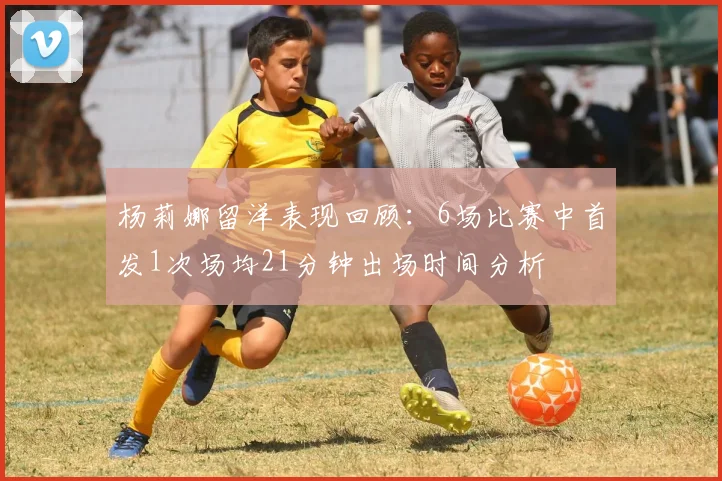 杨莉娜留洋表现回顾：6场比赛中首发1次场均21分钟出场时间分析