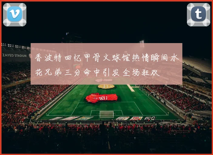 香波特回忆甲骨文球馆热情瞬间水花兄弟三分命中引发全场狂欢
