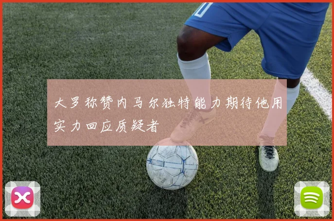 大罗称赞内马尔独特能力期待他用实力回应质疑者