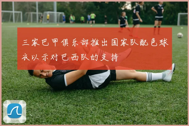 三家巴甲俱乐部推出国家队配色球衣以示对巴西队的支持