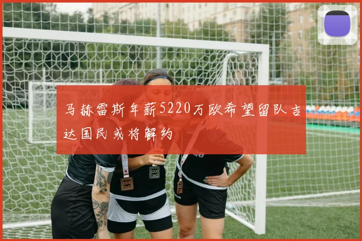 马赫雷斯年薪5220万欧希望留队吉达国民或将解约