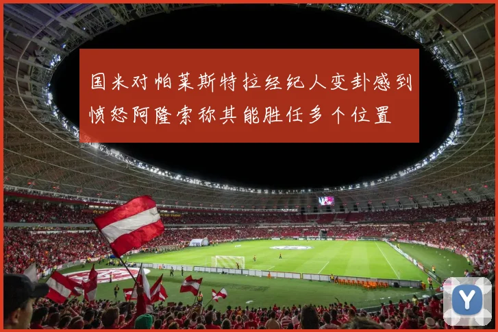 国米对帕莱斯特拉经纪人变卦感到愤怒阿隆索称其能胜任多个位置