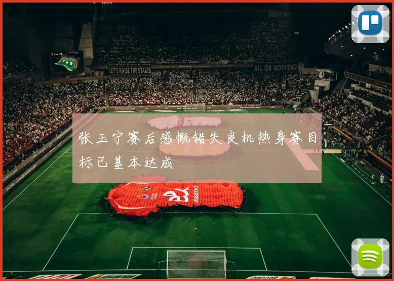 张玉宁赛后感慨错失良机热身赛目标已基本达成
