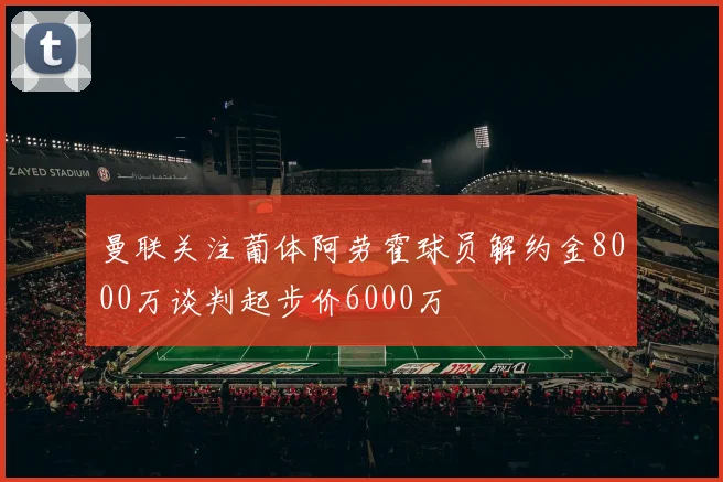 曼联关注葡体阿劳霍球员解约金8000万谈判起步价6000万