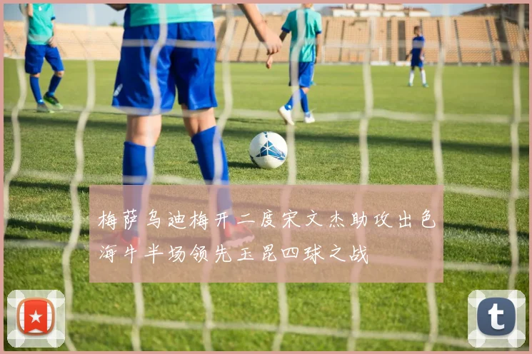 梅萨乌迪梅开二度宋文杰助攻出色海牛半场领先玉昆四球之战