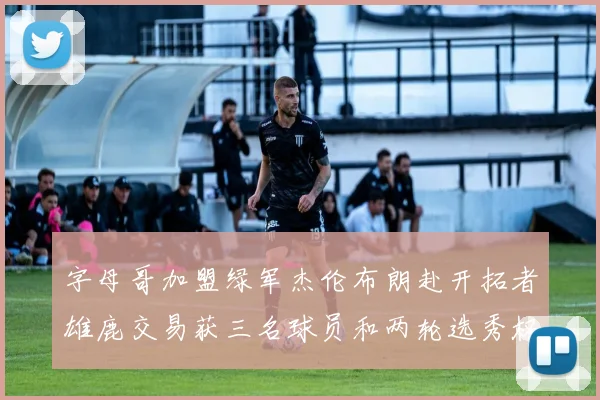 字母哥加盟绿军杰伦布朗赴开拓者雄鹿交易获三名球员和两轮选秀权