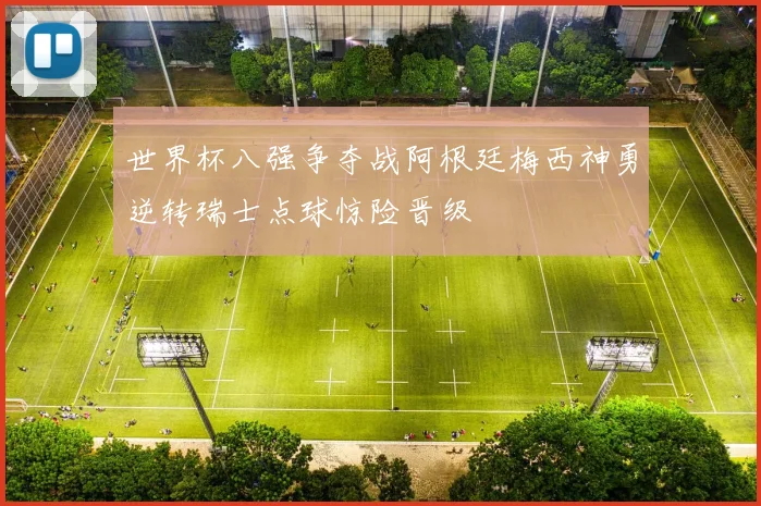 世界杯八强争夺战阿根廷梅西神勇逆转瑞士点球惊险晋级