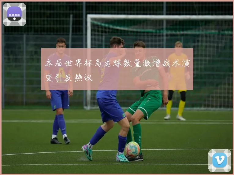本届世界杯乌龙球数量激增战术演变引发热议